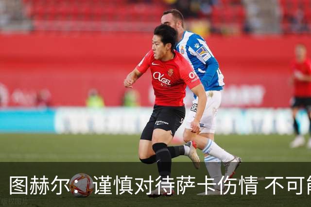 图赫尔：谨慎对待萨卡伤情 不可能每场都首发并打满全场